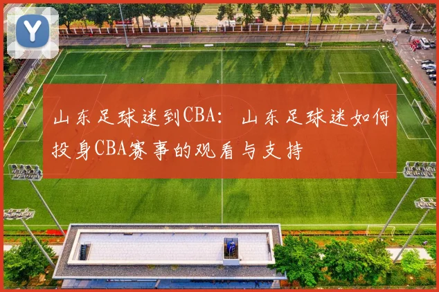 山东足球迷到CBA:山东足球迷如何投身CBA赛事的观看与支持