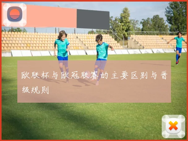 欧联杯与欧冠联赛的主要区别与晋级规则