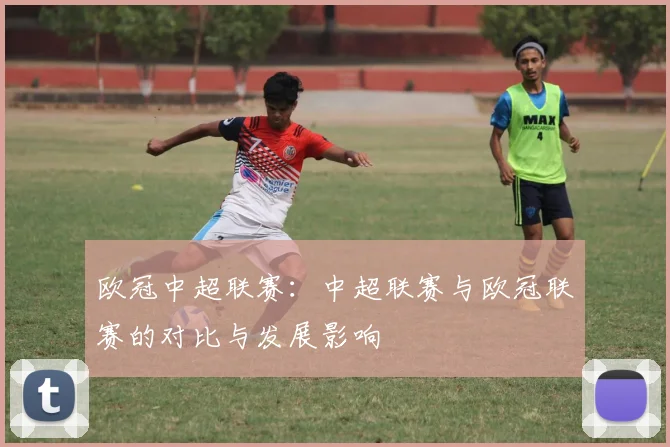 欧冠中超联赛：中超联赛与欧冠联赛的对比与发展影响