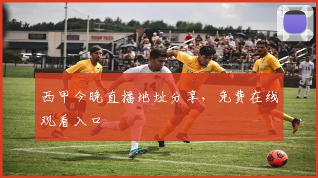 西甲今晚直播地址分享，免费在线观看入口