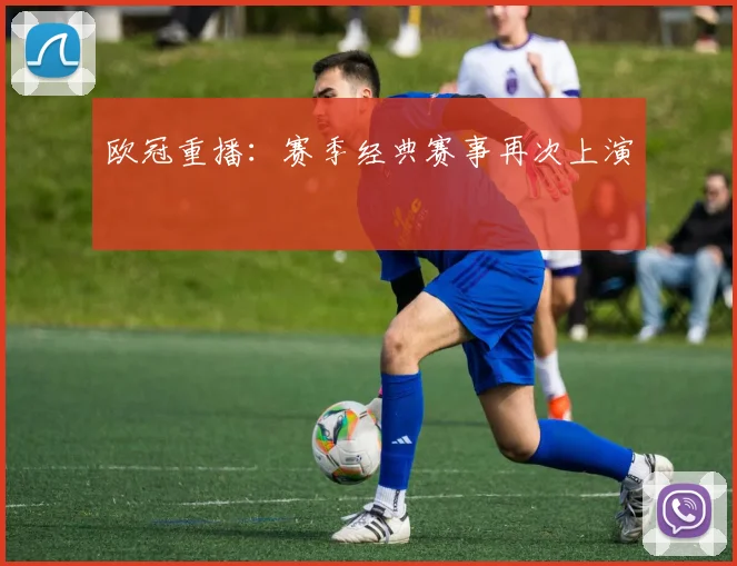 欧冠重播：赛季经典赛事再次上演