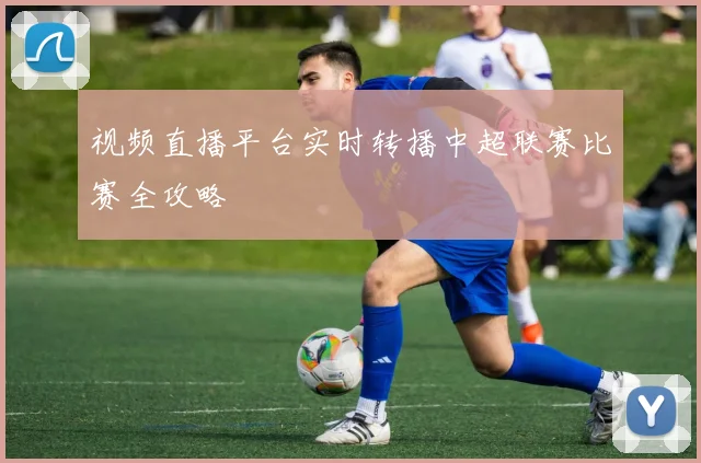 视频直播平台实时转播中超联赛比赛全攻略