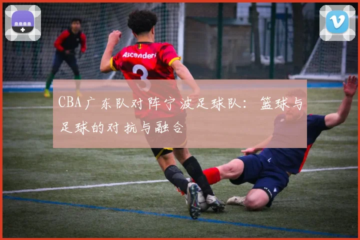 CBA广东队对阵宁波足球队:篮球与足球的对抗与融合