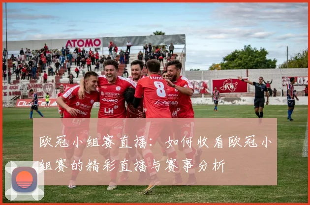 欧冠小组赛直播：如何收看欧冠小组赛的精彩直播与赛事分析