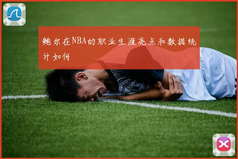 鲍尔在NBA的职业生涯亮点和数据统计如何